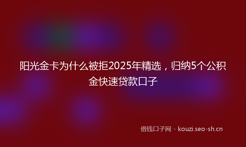 阳光金卡为什么被拒2025年精选，归纳5个公积金快速贷款口子