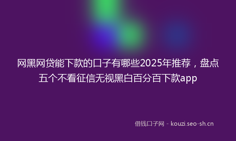 网黑网贷能下款的口子有哪些2025年推荐，盘点五个不看征信无视黑白百分百下款app
