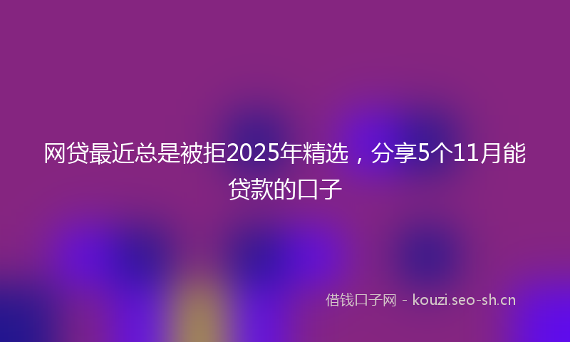 网贷最近总是被拒2025年精选，分享5个11月能贷款的口子