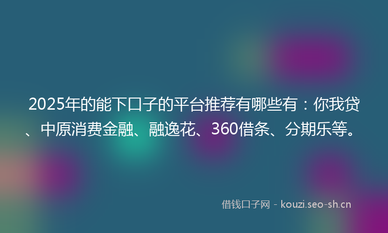 2025年的能下口子的平台推荐有哪些有：你我贷、中原消费金融、融逸花、360借条、分期乐等。