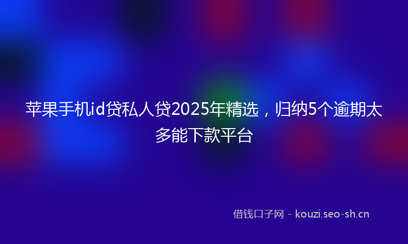 苹果手机id贷私人贷2025年精选，归纳5个逾期太多能下款平台