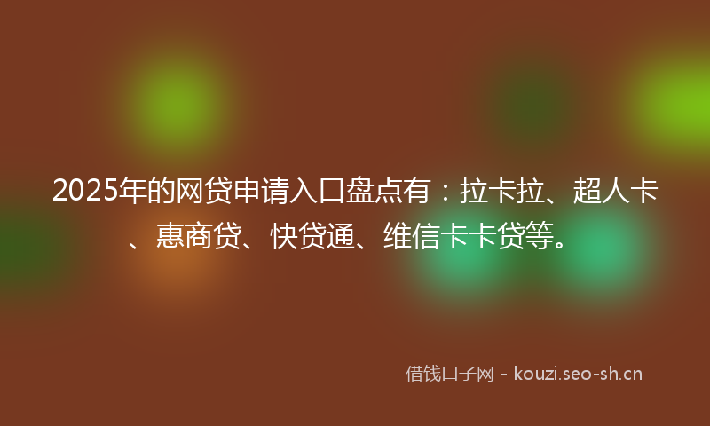 2025年的网贷申请入口盘点有：拉卡拉、超人卡、惠商贷、快贷通、维信卡卡贷等。