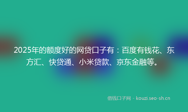 2025年的额度好的网贷口子有：百度有钱花、东方汇、快贷通、小米贷款、京东金融等。