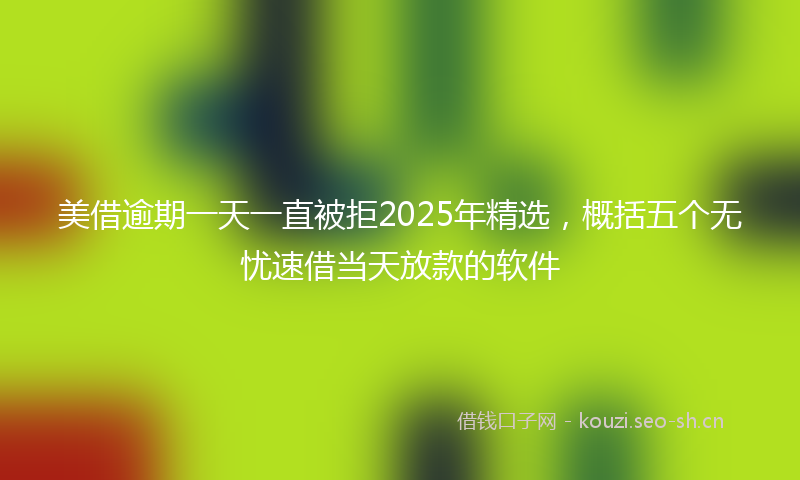 美借逾期一天一直被拒2025年精选，概括五个无忧速借当天放款的软件