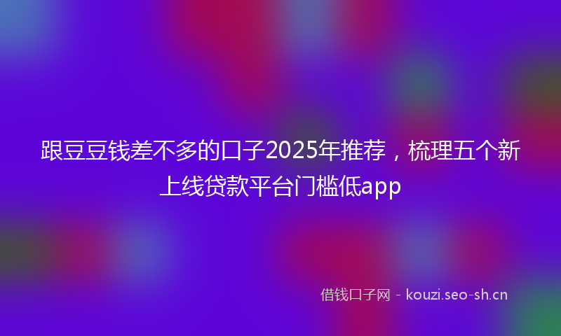 跟豆豆钱差不多的口子2025年推荐，梳理五个新上线贷款平台门槛低app