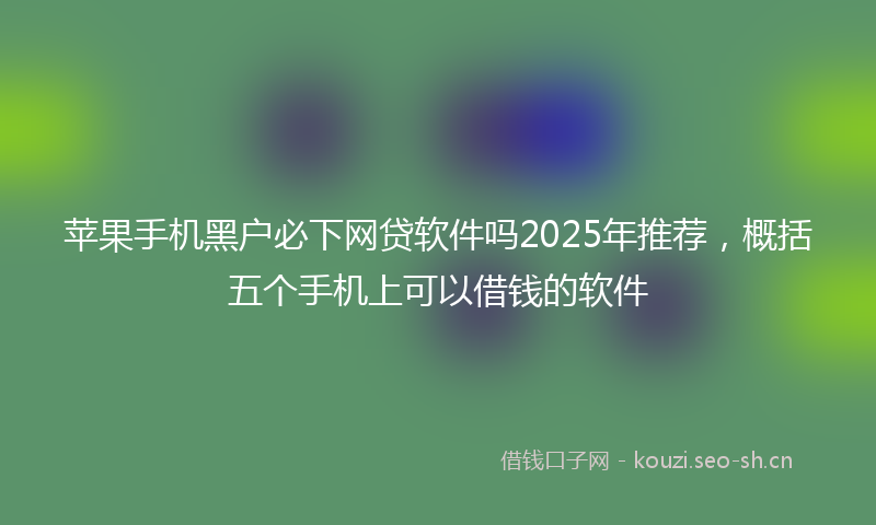 苹果手机黑户必下网贷软件吗2025年推荐，概括五个手机上可以借钱的软件
