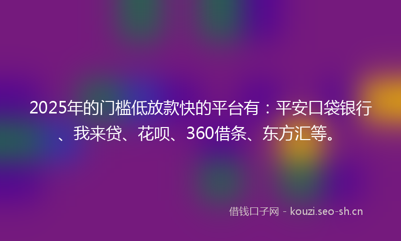 2025年的门槛低放款快的平台有：平安口袋银行、我来贷、花呗、360借条、东方汇等。