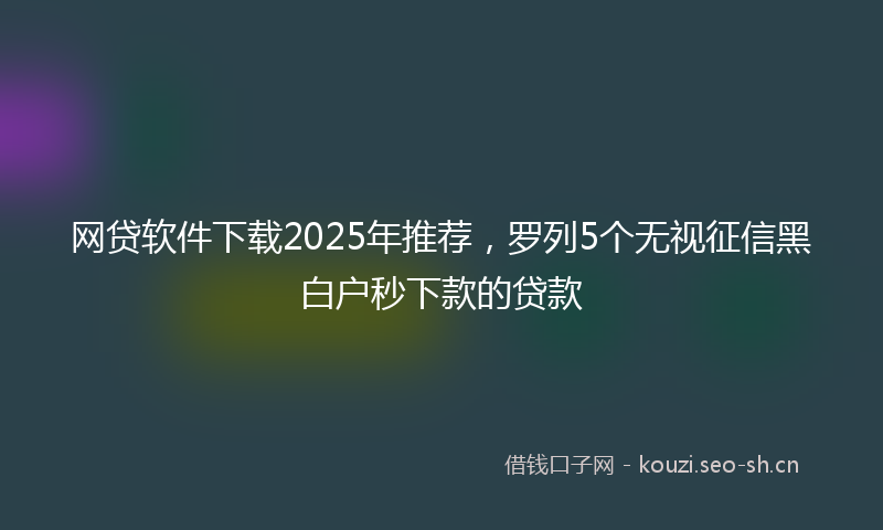 网贷软件下载2025年推荐，罗列5个无视征信黑白户秒下款的贷款