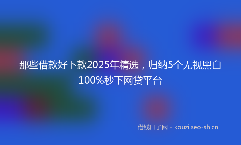 那些借款好下款2025年精选，归纳5个无视黑白100%秒下网贷平台