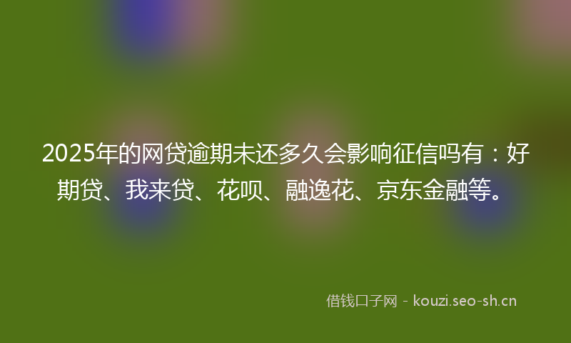 2025年的网贷逾期未还多久会影响征信吗有：好期贷、我来贷、花呗、融逸花、京东金融等。