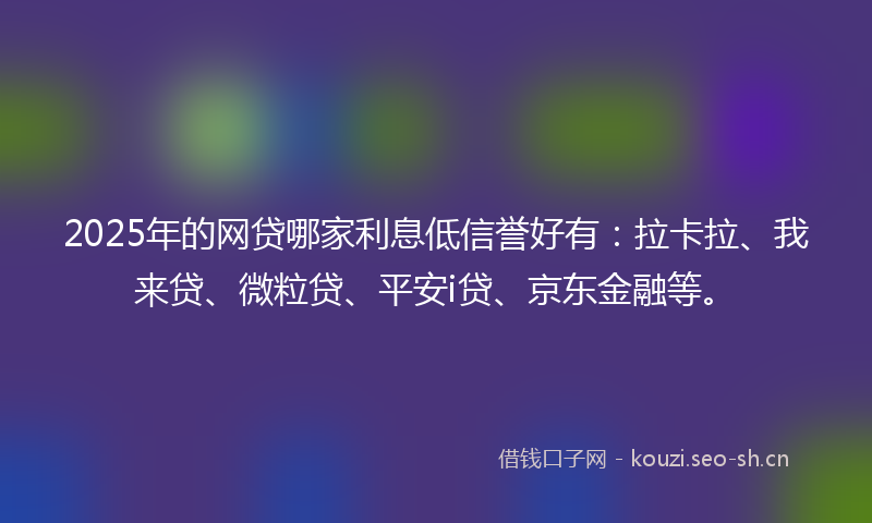 2025年的网贷哪家利息低信誉好有：拉卡拉、我来贷、微粒贷、平安i贷、京东金融等。
