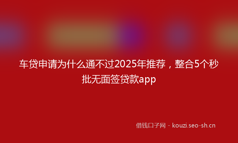 车贷申请为什么通不过2025年推荐，整合5个秒批无面签贷款app