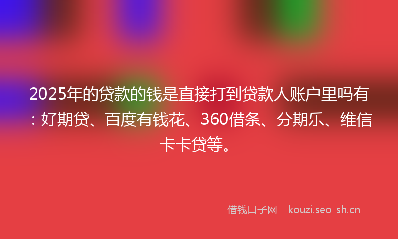 2025年的贷款的钱是直接打到贷款人账户里吗有：好期贷、百度有钱花、360借条、分期乐、维信卡卡贷等。