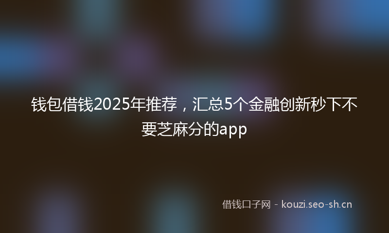 钱包借钱2025年推荐，汇总5个金融创新秒下不要芝麻分的app