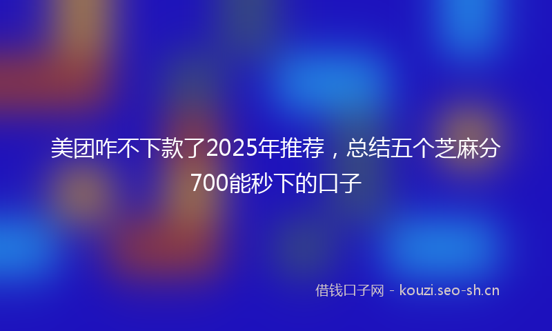美团咋不下款了2025年推荐，总结五个芝麻分700能秒下的口子