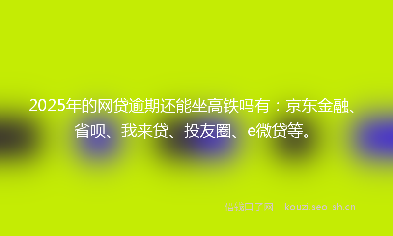 2025年的网贷逾期还能坐高铁吗有：京东金融、省呗、我来贷、投友圈、e微贷等。