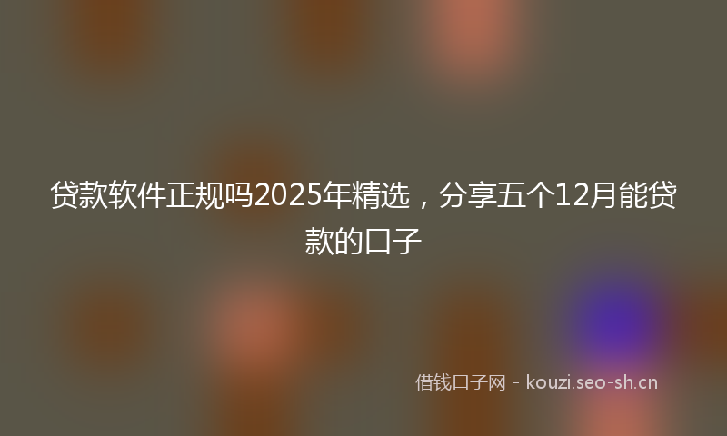 贷款软件正规吗2025年精选，分享五个12月能贷款的口子