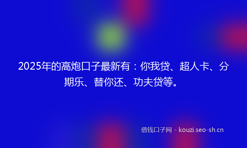 2025年的高炮口子最新有：你我贷、超人卡、分期乐、替你还、功夫贷等。