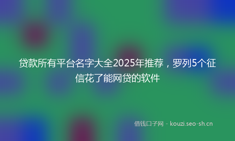贷款所有平台名字大全2025年推荐，罗列5个征信花了能网贷的软件