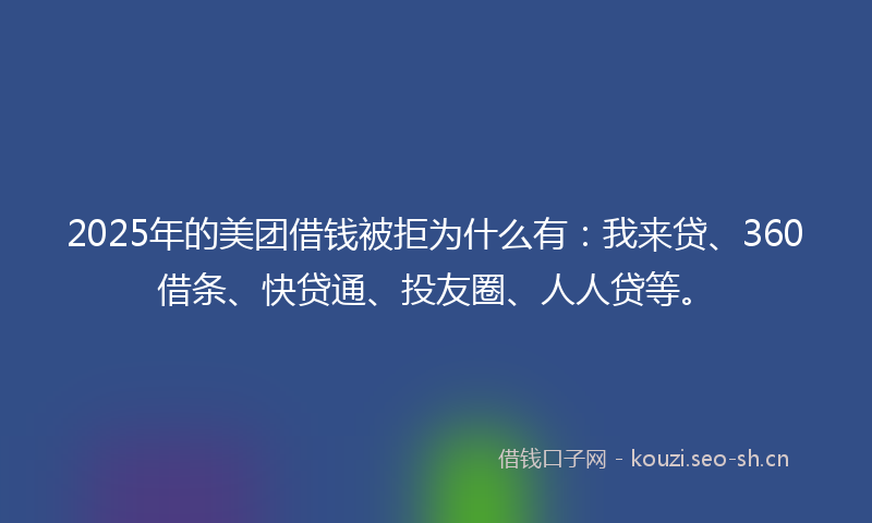 2025年的美团借钱被拒为什么有：我来贷、360借条、快贷通、投友圈、人人贷等。