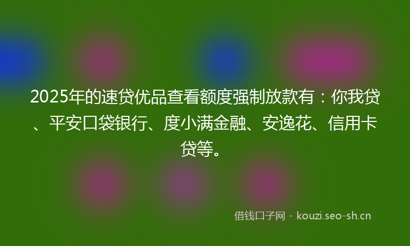 2025年的速贷优品查看额度强制放款有：你我贷、平安口袋银行、度小满金融、安逸花、信用卡贷等。