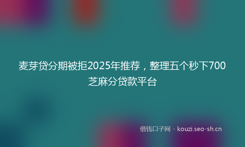 麦芽贷分期被拒2025年推荐，整理五个秒下700芝麻分贷款平台