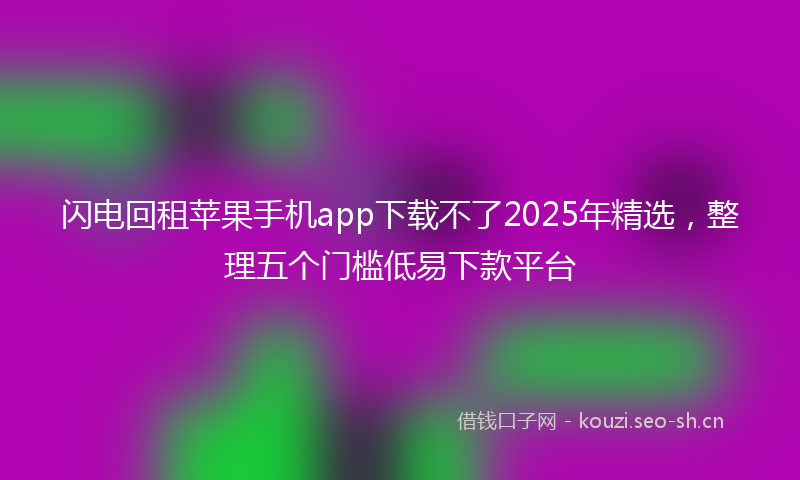 闪电回租苹果手机app下载不了2025年精选，整理五个门槛低易下款平台