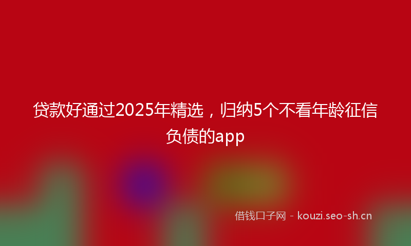 贷款好通过2025年精选，归纳5个不看年龄征信负债的app