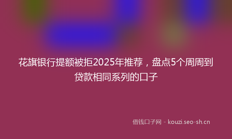 花旗银行提额被拒2025年推荐，盘点5个周周到贷款相同系列的口子
