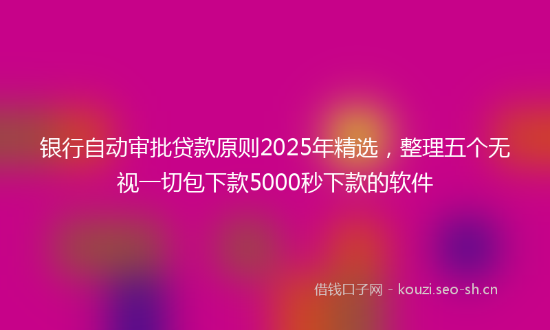 银行自动审批贷款原则2025年精选，整理五个无视一切包下款5000秒下款的软件