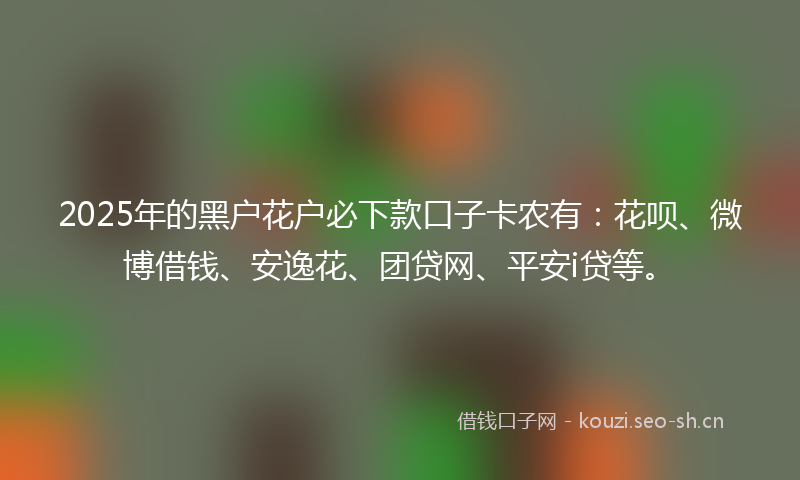 2025年的黑户花户必下款口子卡农有：花呗、微博借钱、安逸花、团贷网、平安i贷等。