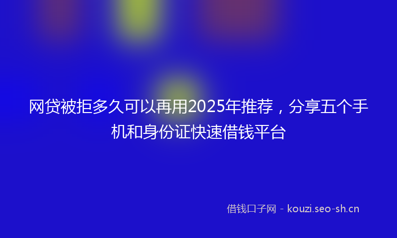 网贷被拒多久可以再用2025年推荐，分享五个手机和身份证快速借钱平台