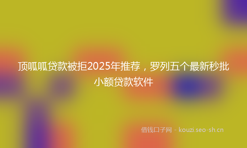顶呱呱贷款被拒2025年推荐，罗列五个最新秒批小额贷款软件