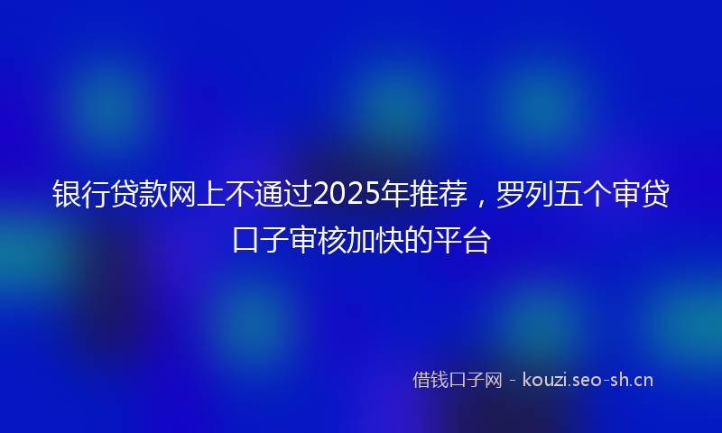 银行贷款网上不通过2025年推荐，罗列五个审贷口子审核加快的平台