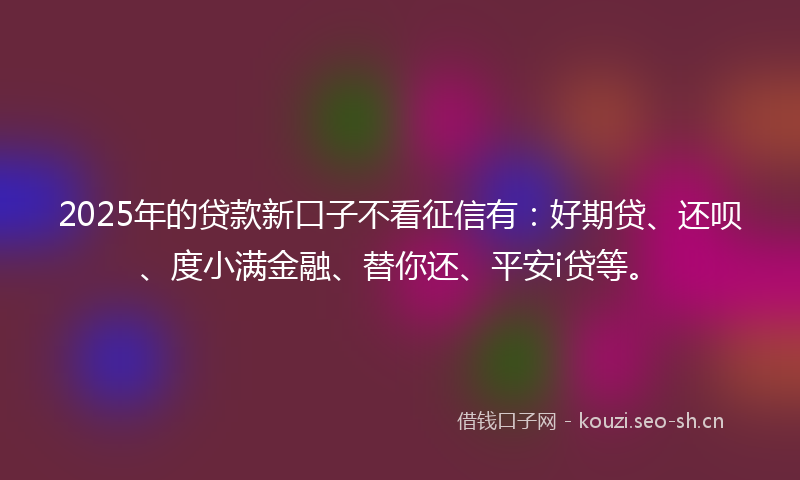 2025年的贷款新口子不看征信有：好期贷、还呗、度小满金融、替你还、平安i贷等。