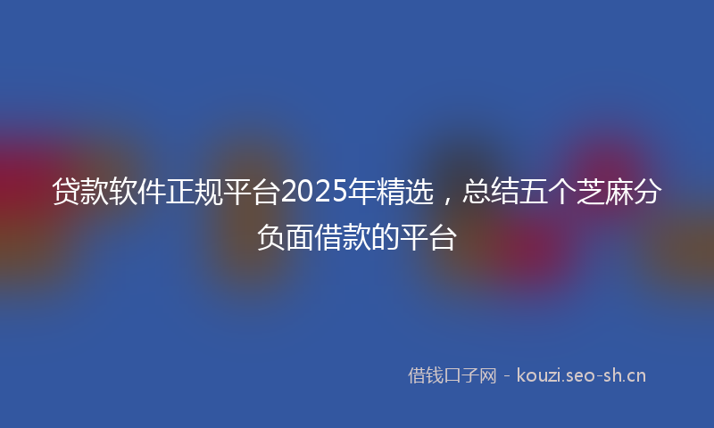贷款软件正规平台2025年精选，总结五个芝麻分负面借款的平台