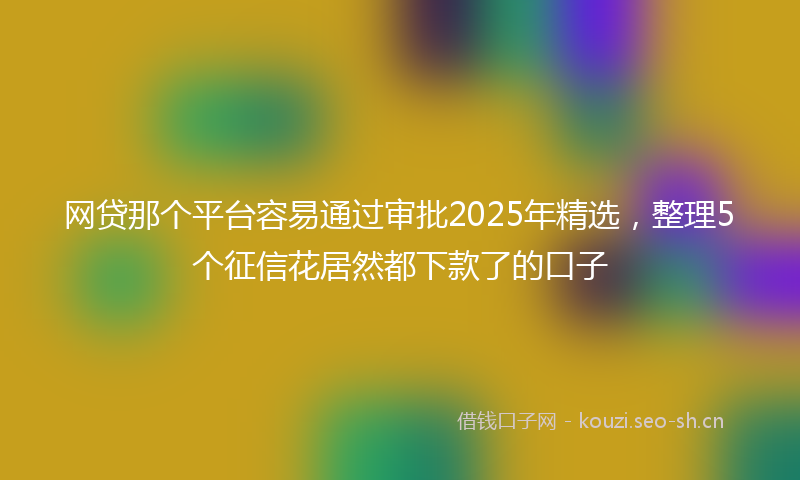 网贷那个平台容易通过审批2025年精选，整理5个征信花居然都下款了的口子