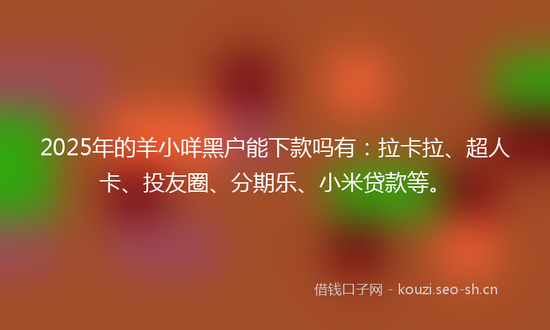 2025年的羊小咩黑户能下款吗有：拉卡拉、超人卡、投友圈、分期乐、小米贷款等。