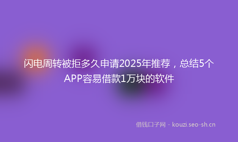 闪电周转被拒多久申请2025年推荐，总结5个APP容易借款1万块的软件
