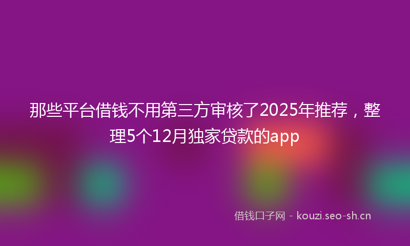 那些平台借钱不用第三方审核了2025年推荐，整理5个12月独家贷款的app