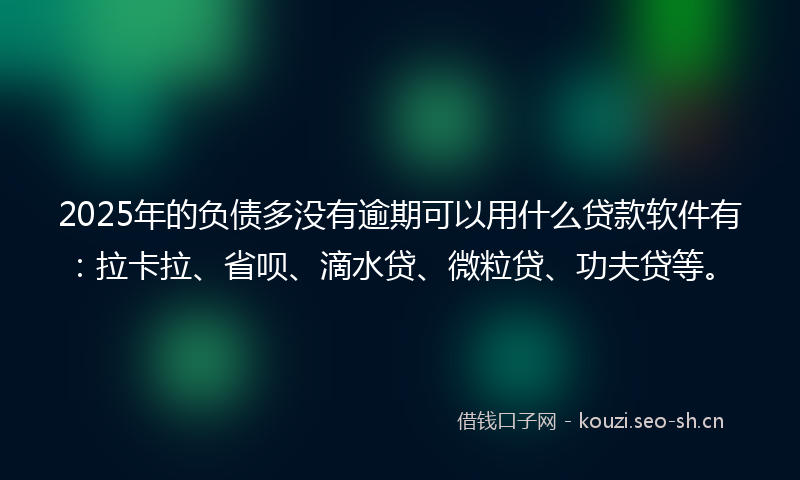 2025年的负债多没有逾期可以用什么贷款软件有：拉卡拉、省呗、滴水贷、微粒贷、功夫贷等。
