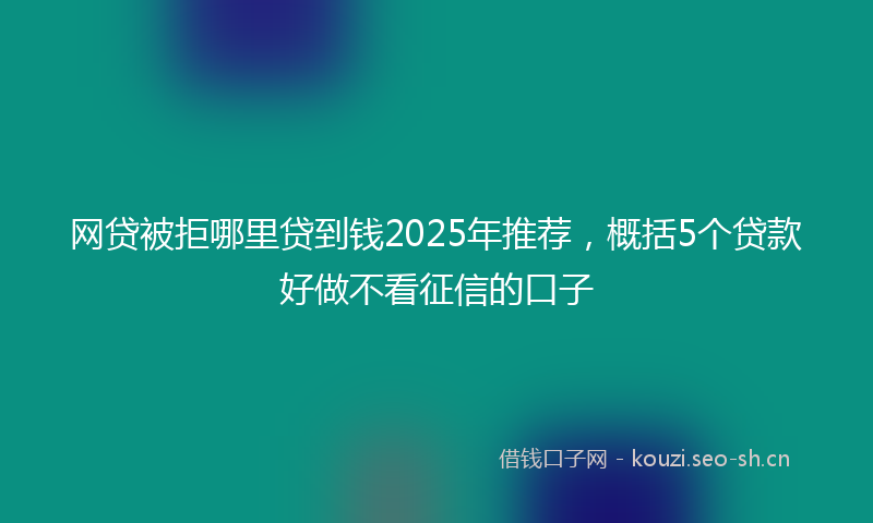 网贷被拒哪里贷到钱2025年推荐，概括5个贷款好做不看征信的口子