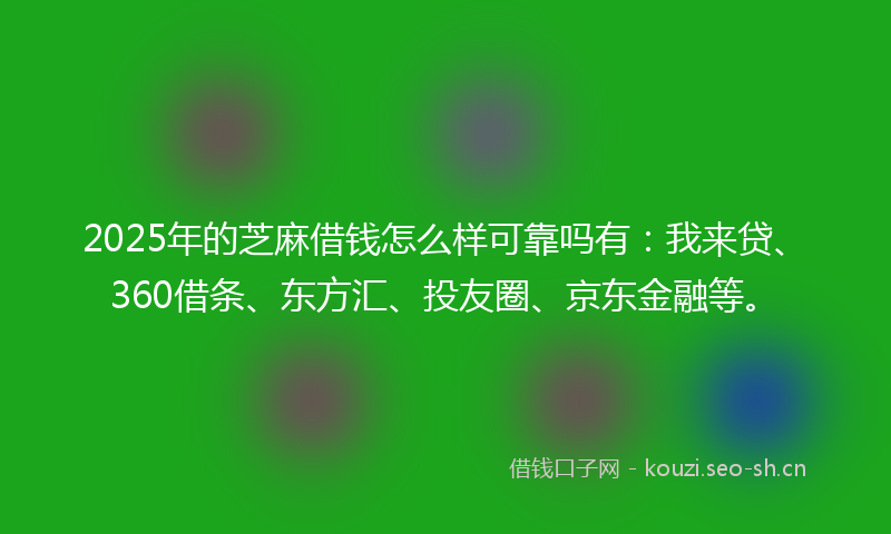 2025年的芝麻借钱怎么样可靠吗有：我来贷、360借条、东方汇、投友圈、京东金融等。