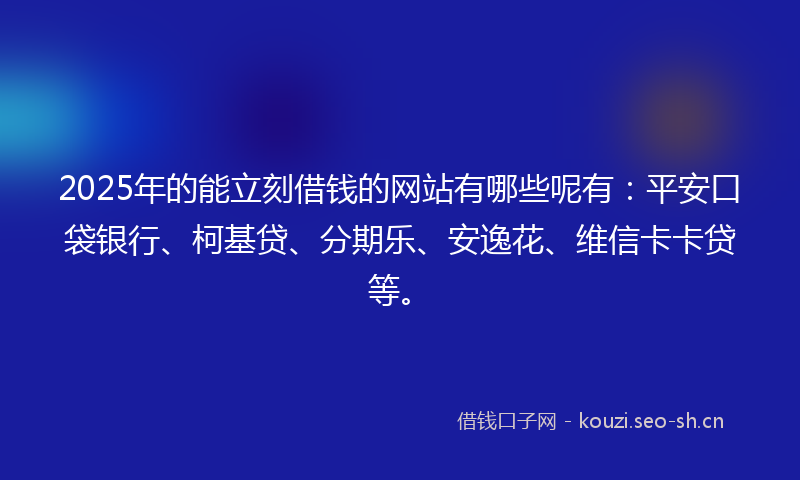 2025年的能立刻借钱的网站有哪些呢有：平安口袋银行、柯基贷、分期乐、安逸花、维信卡卡贷等。