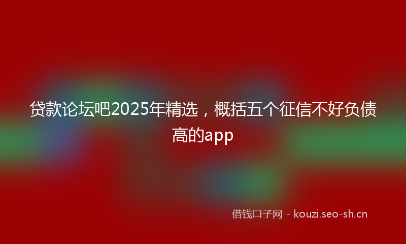 贷款论坛吧2025年精选，概括五个征信不好负债高的app