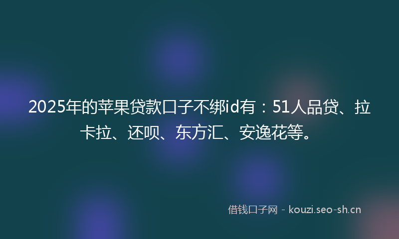 2025年的苹果贷款口子不绑id有：51人品贷、拉卡拉、还呗、东方汇、安逸花等。