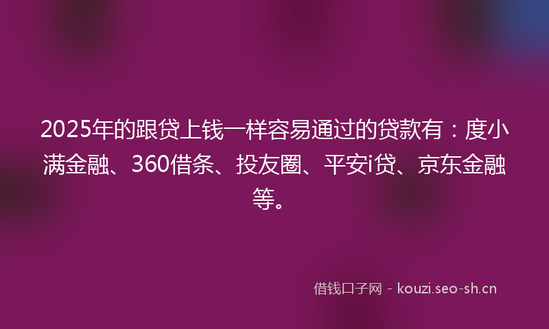 2025年的跟贷上钱一样容易通过的贷款有：度小满金融、360借条、投友圈、平安i贷、京东金融等。