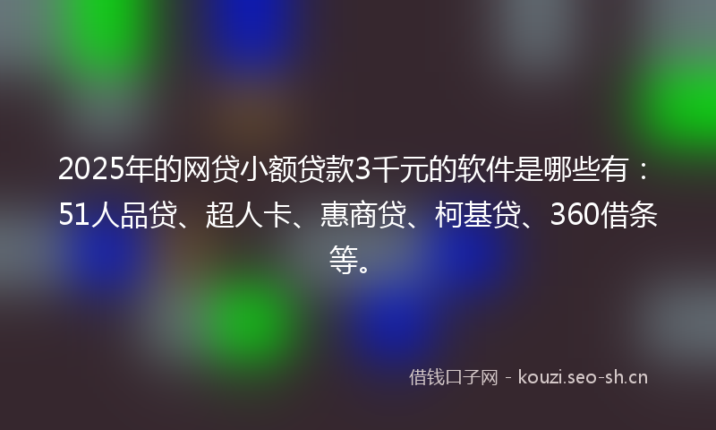 2025年的网贷小额贷款3千元的软件是哪些有：51人品贷、超人卡、惠商贷、柯基贷、360借条等。