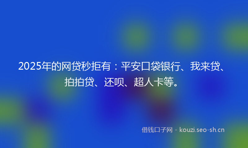 2025年的网贷秒拒有：平安口袋银行、我来贷、拍拍贷、还呗、超人卡等。