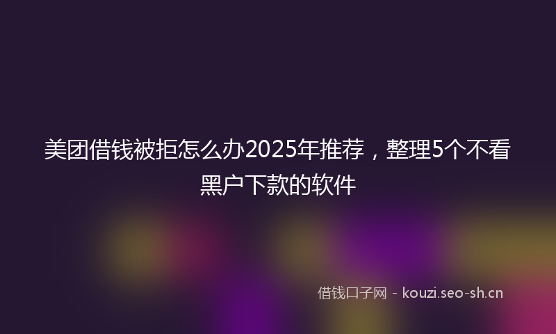 美团借钱被拒怎么办2025年推荐，整理5个不看黑户下款的软件